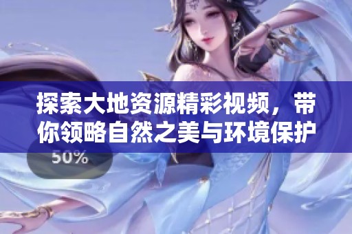 探索大地资源精彩视频，带你领略自然之美与环境保护