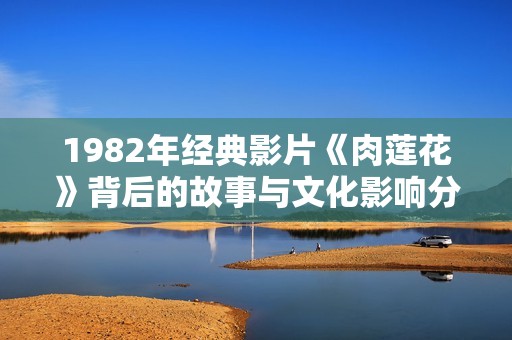 1982年经典影片《肉莲花》背后的故事与文化影响分析