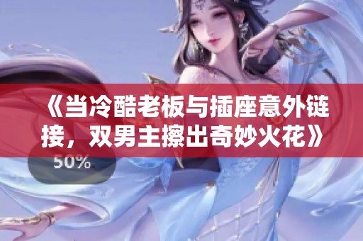 《当冷酷老板与插座意外链接，双男主擦出奇妙火花》
