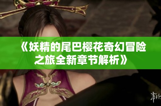 《妖精的尾巴樱花奇幻冒险之旅全新章节解析》