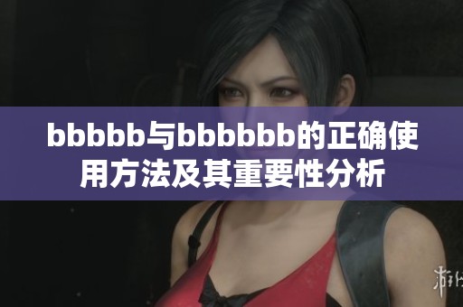 bbbbb与bbbbbb的正确使用方法及其重要性分析