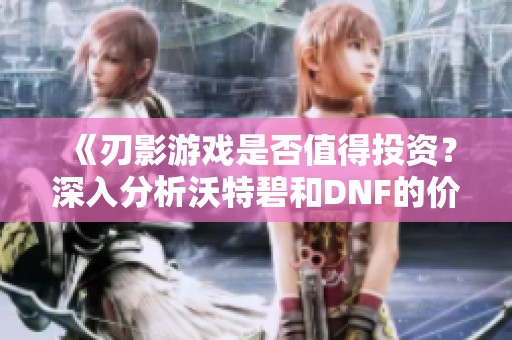 《刃影游戏是否值得投资？深入分析沃特碧和DNF的价值》