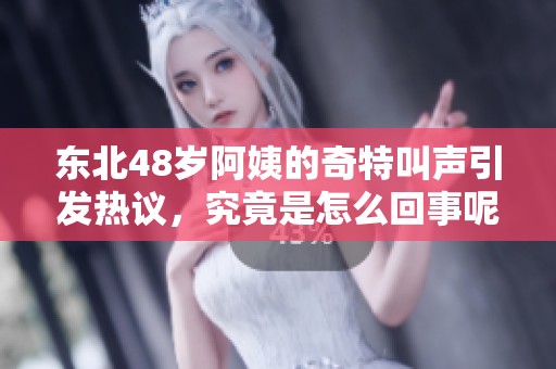 东北48岁阿姨的奇特叫声引发热议，究竟是怎么回事呢
