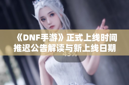 《DNF手游》正式上线时间推迟公告解读与新上线日期揭秘