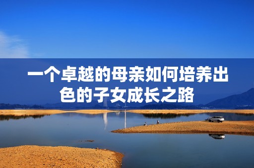 一个卓越的母亲如何培养出色的子女成长之路
