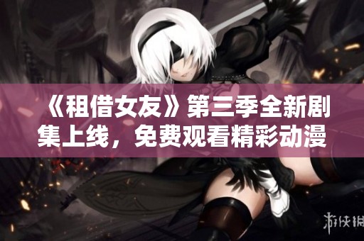 《租借女友》第三季全新剧集上线，免费观看精彩动漫内容