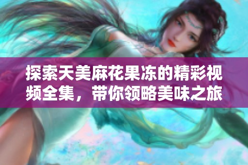 探索天美麻花果冻的精彩视频全集，带你领略美味之旅