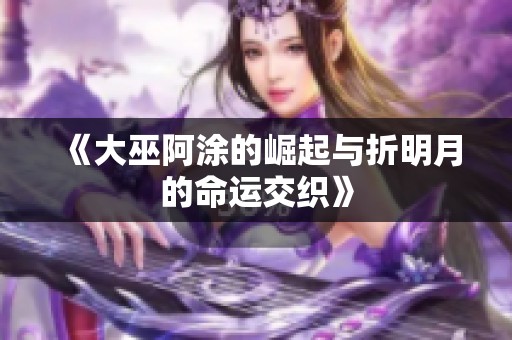 《大巫阿涂的崛起与折明月的命运交织》