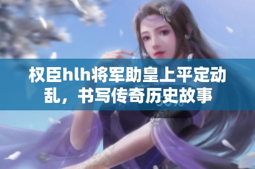 权臣hlh将军助皇上平定动乱，书写传奇历史故事