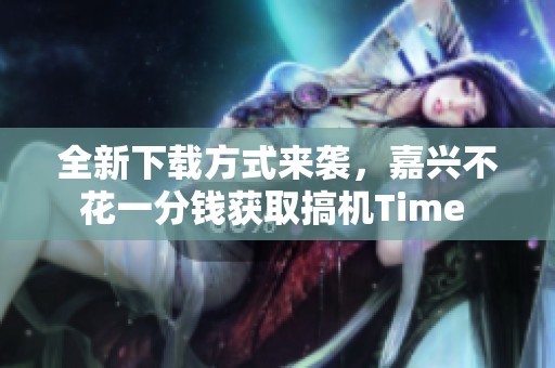 全新下载方式来袭，嘉兴不花一分钱获取搞机Time 