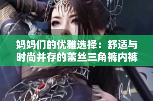 妈妈们的优雅选择：舒适与时尚并存的蕾丝三角裤内裤
