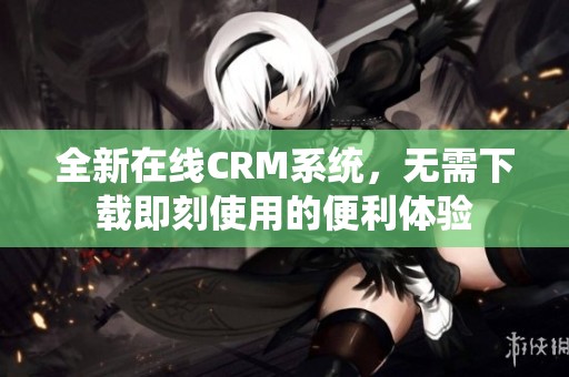 全新在线CRM系统，无需下载即刻使用的便利体验
