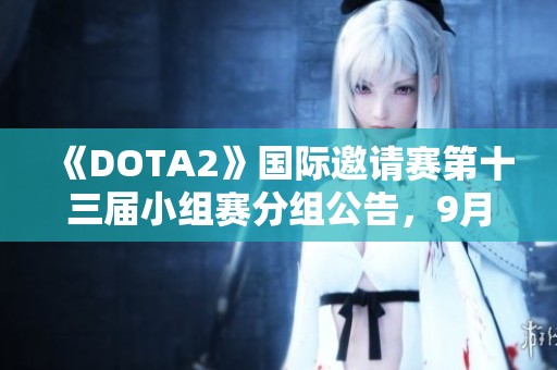 《DOTA2》国际邀请赛第十三届小组赛分组公告，9月4日火热开战