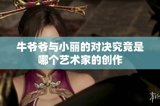 牛爷爷与小丽的对决究竟是哪个艺术家的创作
