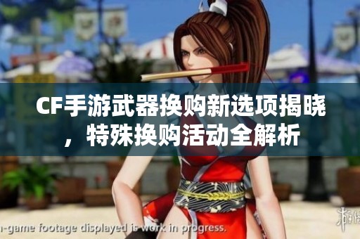CF手游武器换购新选项揭晓，特殊换购活动全解析
