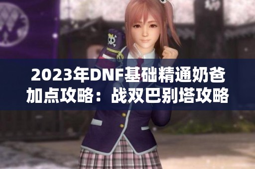 2023年DNF基础精通奶爸加点攻略：战双巴别塔攻略详解