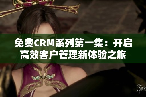 免费CRM系列第一集：开启高效客户管理新体验之旅