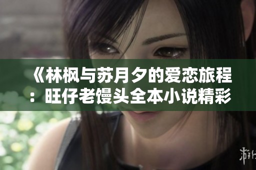 《林枫与苏月夕的爱恋旅程：旺仔老馒头全本小说精彩回顾》