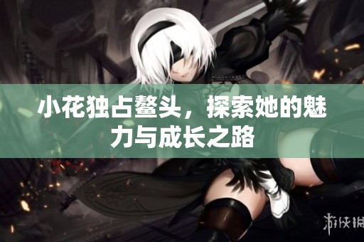 小花独占鳌头，探索她的魅力与成长之路