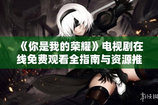 《你是我的荣耀》电视剧在线免费观看全指南与资源推荐