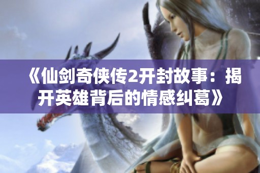 《仙剑奇侠传2开封故事：揭开英雄背后的情感纠葛》