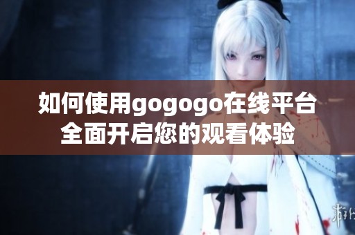 如何使用gogogo在线平台全面开启您的观看体验