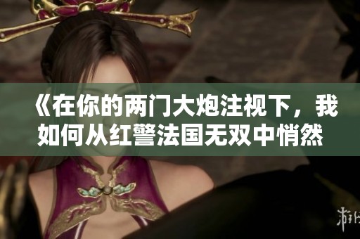 《在你的两门大炮注视下，我如何从红警法国无双中悄然取走胜利》