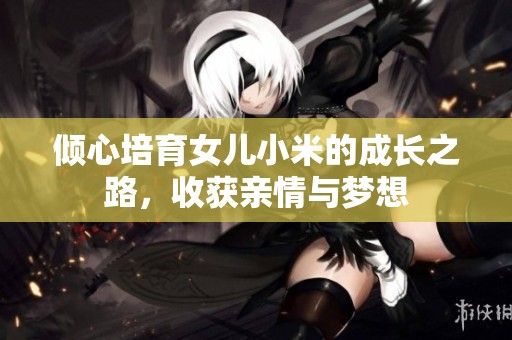 倾心培育女儿小米的成长之路，收获亲情与梦想