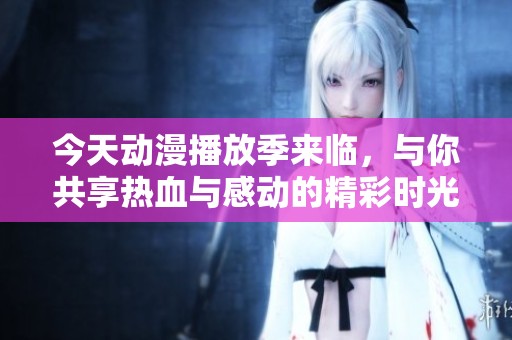 今天动漫播放季来临，与你共享热血与感动的精彩时光