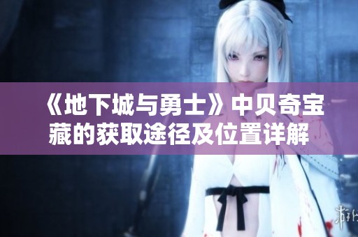 《地下城与勇士》中贝奇宝藏的获取途径及位置详解