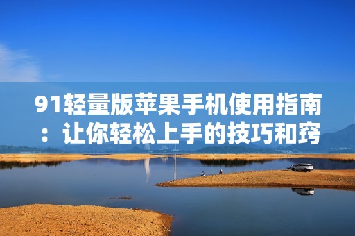 91轻量版苹果手机使用指南：让你轻松上手的技巧和窍门