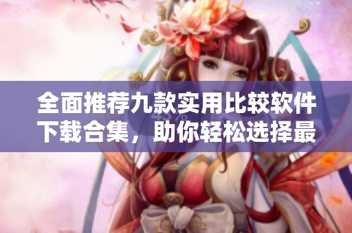 全面推荐九款实用比较软件下载合集，助你轻松选择最优工具