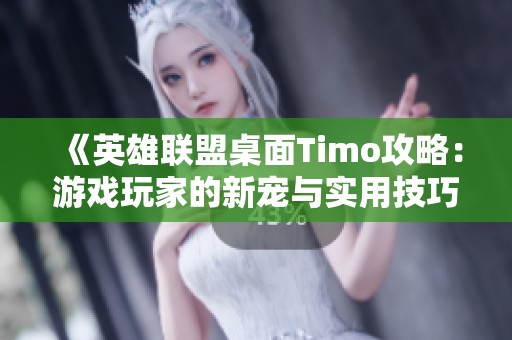 《英雄联盟桌面Timo攻略：游戏玩家的新宠与实用技巧分享》