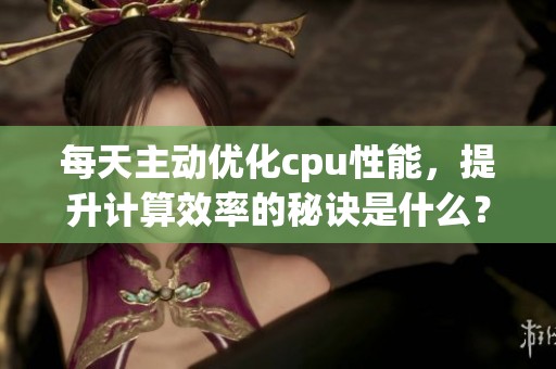 每天主动优化cpu性能，提升计算效率的秘诀是什么？