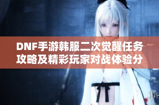 DNF手游韩服二次觉醒任务攻略及精彩玩家对战体验分享