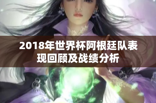 2018年世界杯阿根廷队表现回顾及战绩分析