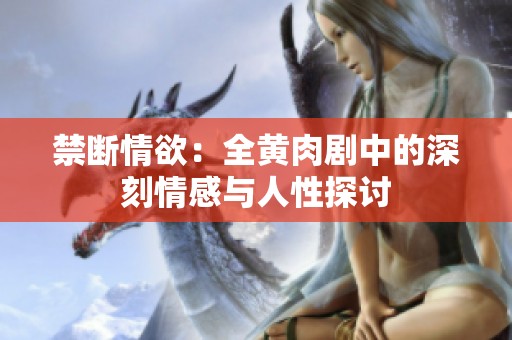 禁断情欲：全黄肉剧中的深刻情感与人性探讨