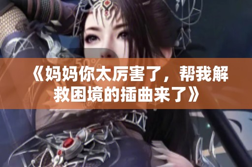 《妈妈你太厉害了，帮我解救困境的插曲来了》