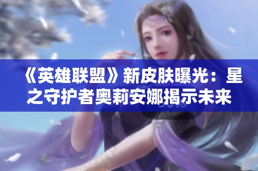 《英雄联盟》新皮肤曝光：星之守护者奥莉安娜揭示未来的光辉魅力