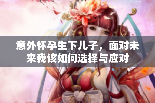 意外怀孕生下儿子，面对未来我该如何选择与应对