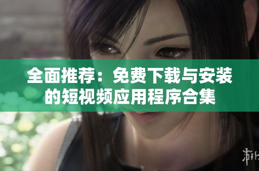 全面推荐：免费下载与安装的短视频应用程序合集