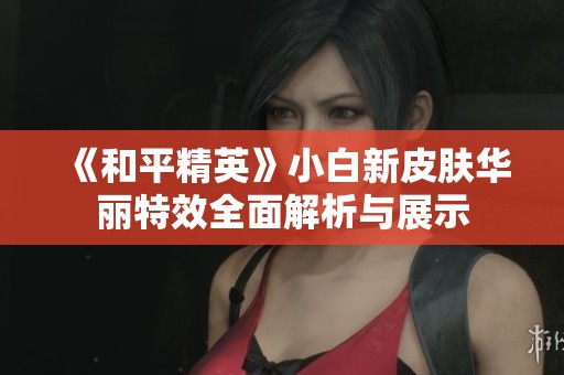 《和平精英》小白新皮肤华丽特效全面解析与展示