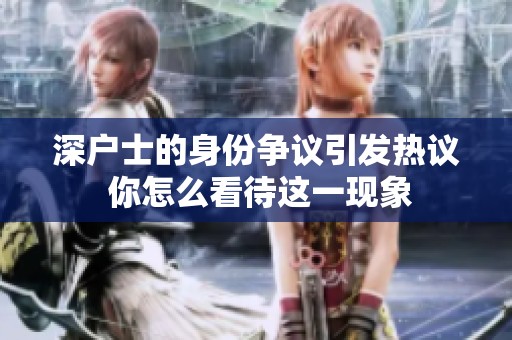 深户士的身份争议引发热议 你怎么看待这一现象