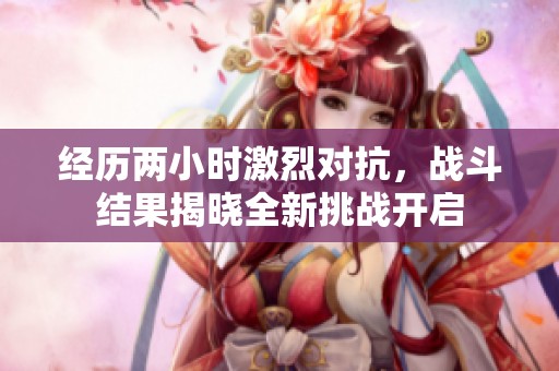经历两小时激烈对抗，战斗结果揭晓全新挑战开启