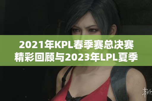 2021年KPL春季赛总决赛精彩回顾与2023年LPL夏季赛决赛时间介绍