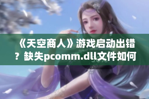 《天空商人》游戏启动出错？缺失pcomm.dll文件如何解决？