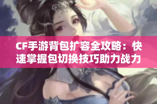 CF手游背包扩容全攻略：快速掌握包切换技巧助力战力提升！