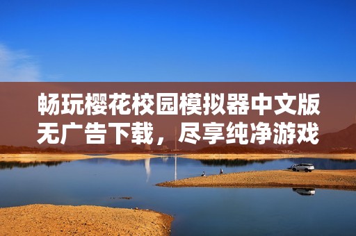 畅玩樱花校园模拟器中文版无广告下载，尽享纯净游戏体验