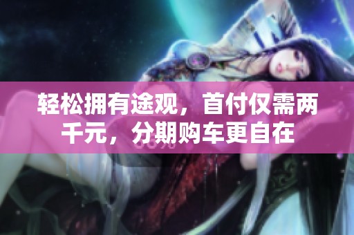 轻松拥有途观，首付仅需两千元，分期购车更自在
