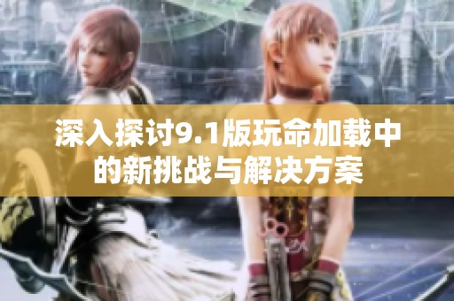 深入探讨9.1版玩命加载中的新挑战与解决方案